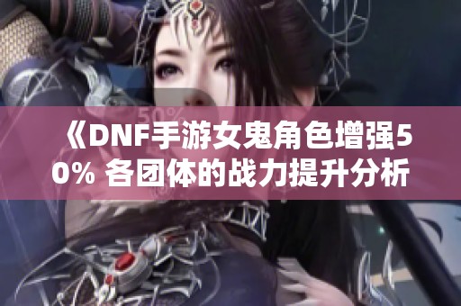 《DNF手游女鬼角色增强50% 各团体的战力提升分析》