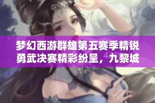 梦幻西游群雄第五赛季精锐勇武决赛精彩纷呈，九黎城强势崛起