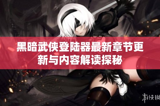 黑暗武侠登陆器最新章节更新与内容解读探秘