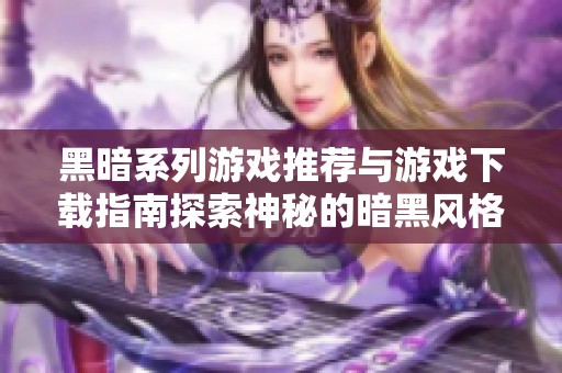 黑暗系列游戏推荐与游戏下载指南探索神秘的暗黑风格游戏