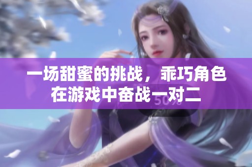 一场甜蜜的挑战，乖巧角色在游戏中奋战一对二