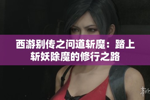 西游别传之问道斩魔：踏上斩妖除魔的修行之路