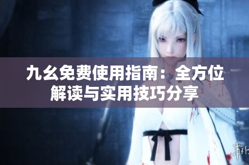 九幺免费使用指南：全方位解读与实用技巧分享