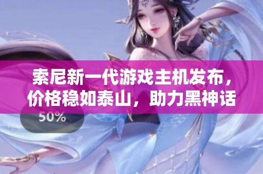 索尼新一代游戏主机发布，价格稳如泰山，助力黑神话热潮