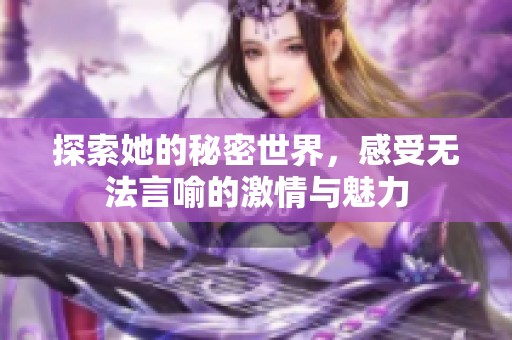 探索她的秘密世界，感受无法言喻的激情与魅力