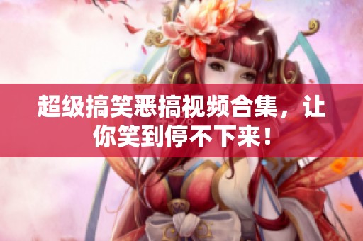 超级搞笑恶搞视频合集，让你笑到停不下来！