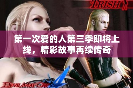 第一次爱的人第三季即将上线，精彩故事再续传奇