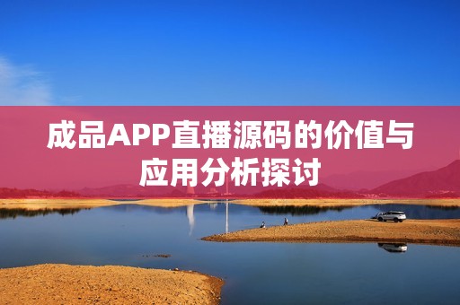 成品APP直播源码的价值与应用分析探讨