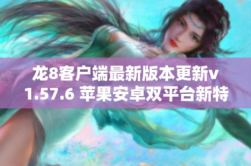 龙8客户端最新版本更新v1.57.6 苹果安卓双平台新特性揭秘