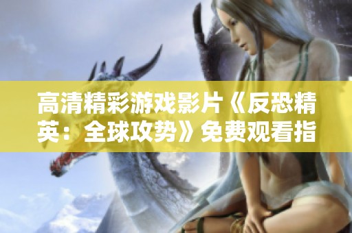 高清精彩游戏影片《反恐精英：全球攻势》免费观看指南