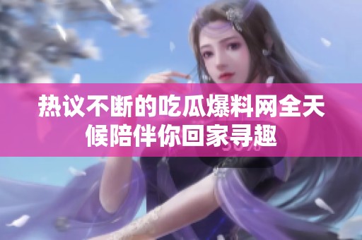 热议不断的吃瓜爆料网全天候陪伴你回家寻趣