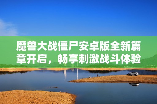 魔兽大战僵尸安卓版全新篇章开启，畅享刺激战斗体验