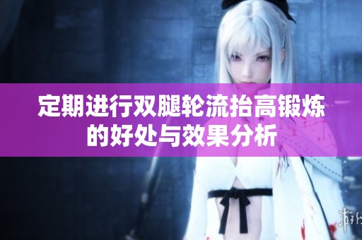 定期进行双腿轮流抬高锻炼的好处与效果分析
