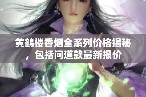黄鹤楼香烟全系列价格揭秘，包括问道款最新报价