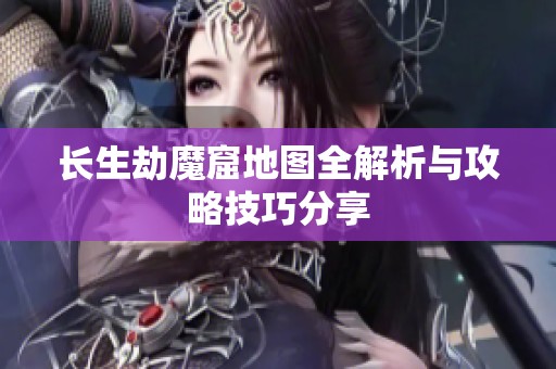 长生劫魔窟地图全解析与攻略技巧分享