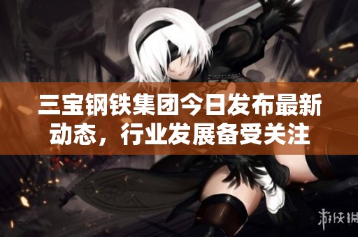 三宝钢铁集团今日发布最新动态，行业发展备受关注