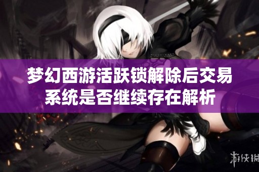 梦幻西游活跃锁解除后交易系统是否继续存在解析