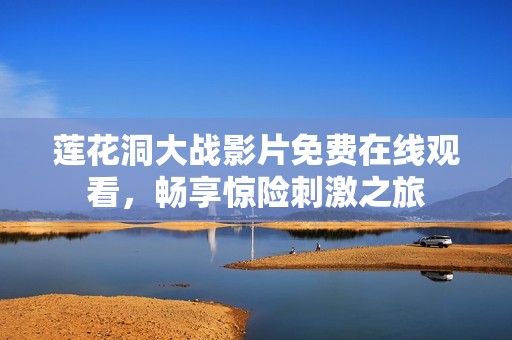 莲花洞大战影片免费在线观看，畅享惊险刺激之旅