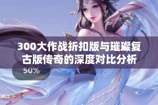 300大作战折扣版与璀璨复古版传奇的深度对比分析
