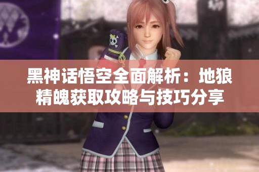 黑神话悟空全面解析：地狼精魄获取攻略与技巧分享