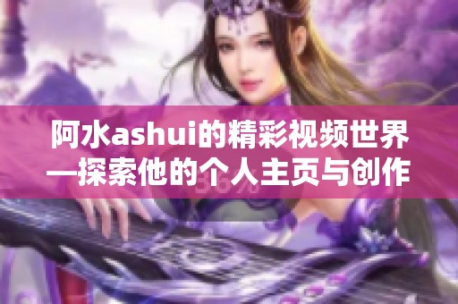阿水ashui的精彩视频世界—探索他的个人主页与创作领域