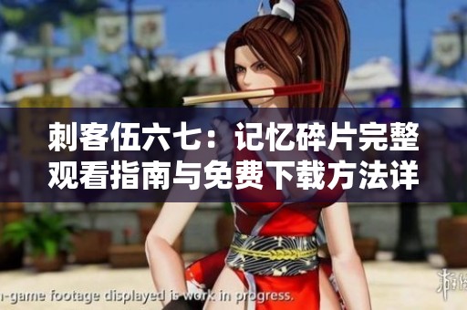 刺客伍六七：记忆碎片完整观看指南与免费下载方法详解