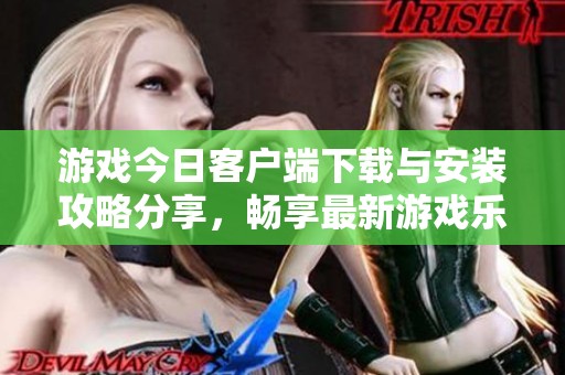游戏今日客户端下载与安装攻略分享，畅享最新游戏乐趣