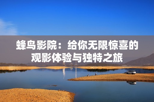 蜂鸟影院：给你无限惊喜的观影体验与独特之旅