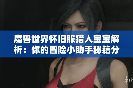 魔兽世界怀旧服猎人宝宝解析：你的冒险小助手秘籍分享