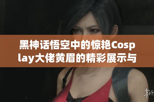 黑神话悟空中的惊艳Cosplay大佬黄眉的精彩展示与幕后故事
