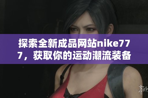 探索全新成品网站nike777，获取你的运动潮流装备