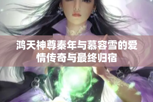 鸿天神尊秦年与慕容雪的爱情传奇与最终归宿
