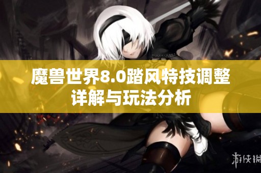 魔兽世界8.0踏风特技调整详解与玩法分析