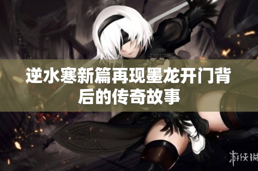 逆水寒新篇再现墨龙开门背后的传奇故事