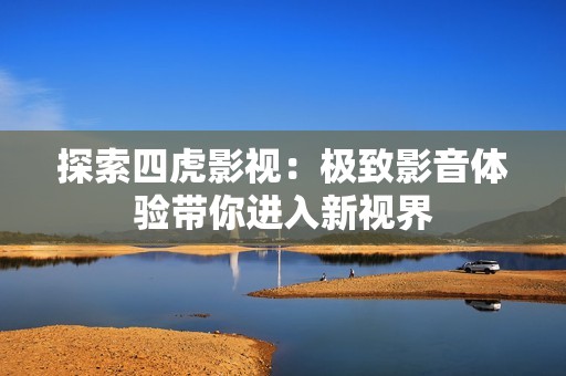 探索四虎影视：极致影音体验带你进入新视界