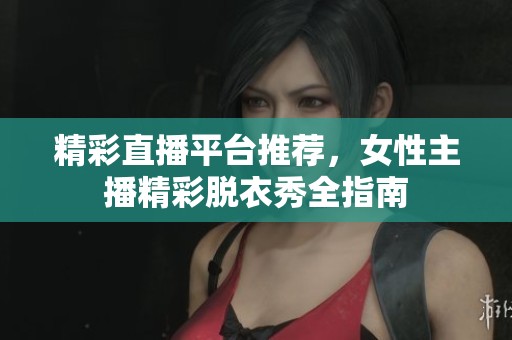 精彩直播平台推荐，女性主播精彩脱衣秀全指南