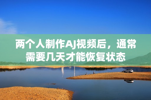 两个人制作AJ视频后，通常需要几天才能恢复状态