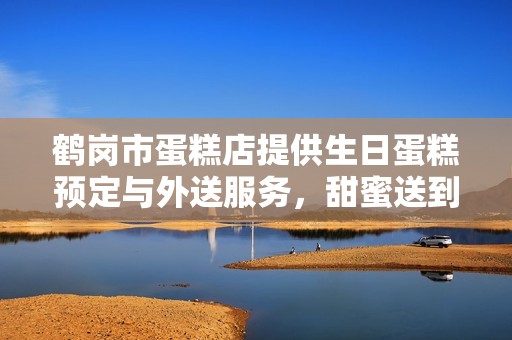 鹤岗市蛋糕店提供生日蛋糕预定与外送服务，甜蜜送到家