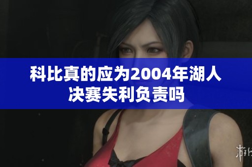 科比真的应为2004年湖人决赛失利负责吗