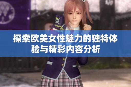 探索欧美女性魅力的独特体验与精彩内容分析