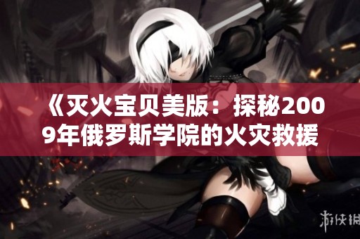 《灭火宝贝美版：探秘2009年俄罗斯学院的火灾救援故事》