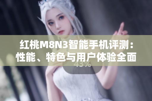 红桃M8N3智能手机评测：性能、特色与用户体验全面解析