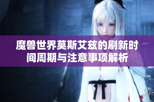 魔兽世界莫斯艾兹的刷新时间周期与注意事项解析