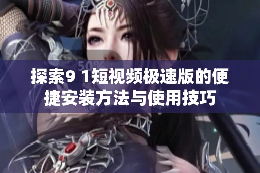 探索9 1短视频极速版的便捷安装方法与使用技巧