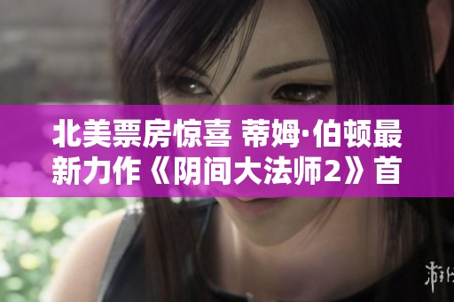 北美票房惊喜 蒂姆·伯顿最新力作《阴间大法师2》首周末表现超预期