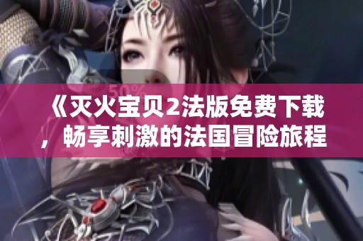 《灭火宝贝2法版免费下载，畅享刺激的法国冒险旅程》