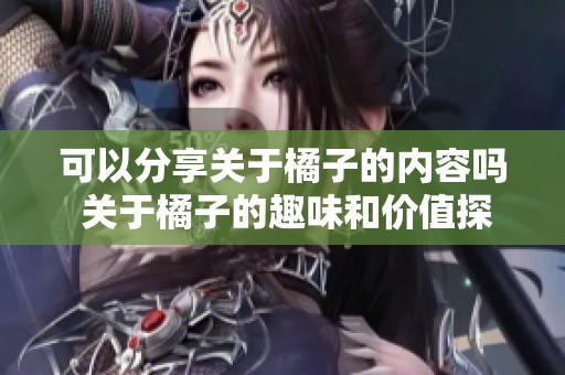 可以分享关于橘子的内容吗 关于橘子的趣味和价值探讨