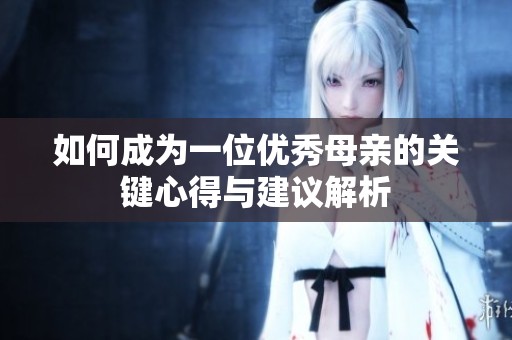 如何成为一位优秀母亲的关键心得与建议解析