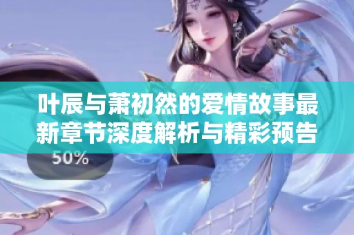 叶辰与萧初然的爱情故事最新章节深度解析与精彩预告