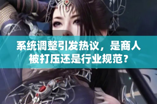 系统调整引发热议，是商人被打压还是行业规范？